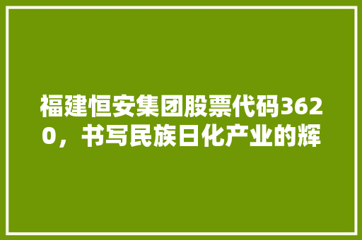 福建恒安集团股票代码3620，书写民族日化产业的辉煌篇章
