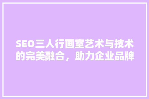 SEO三人行画室艺术与技术的完美融合，助力企业品牌腾飞