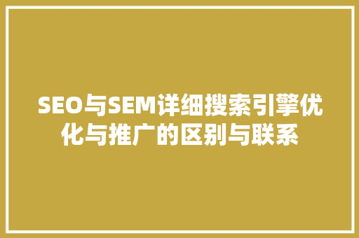 SEO与SEM详细搜索引擎优化与推广的区别与联系