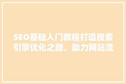 SEO基础入门教程打造搜索引擎优化之路，助力网站流量增长