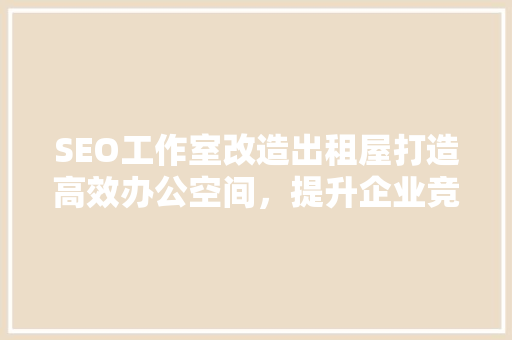 SEO工作室改造出租屋打造高效办公空间，提升企业竞争力