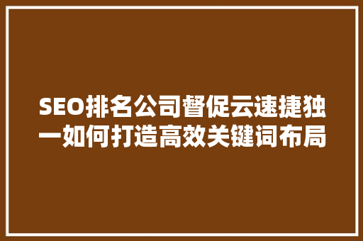 SEO排名公司督促云速捷独一如何打造高效关键词布局步骤