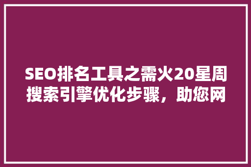 SEO排名工具之需火20星周搜索引擎优化步骤，助您网站脱颖而出