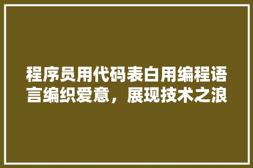 程序员用代码表白用编程语言编织爱意，展现技术之浪漫