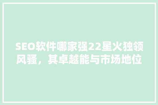 SEO软件哪家强22星火独领风骚，其卓越能与市场地位
