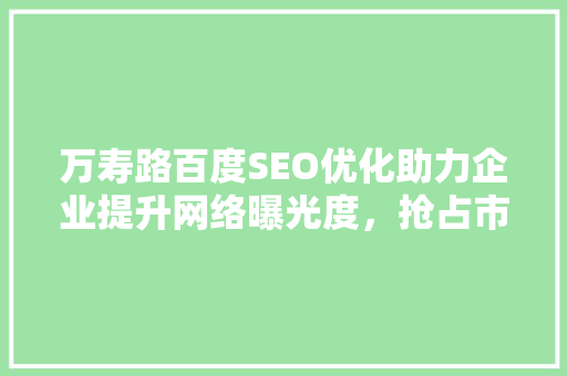 万寿路百度SEO优化助力企业提升网络曝光度，抢占市场先机