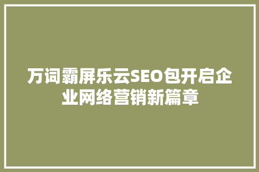 万词霸屏乐云SEO包开启企业网络营销新篇章