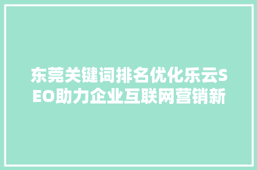 东莞关键词排名优化乐云SEO助力企业互联网营销新篇章