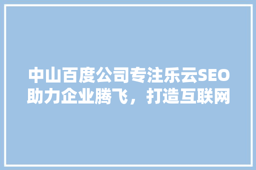 中山百度公司专注乐云SEO助力企业腾飞，打造互联网时代核心竞争力