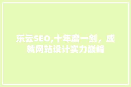 乐云SEO,十年磨一剑，成就网站设计实力巅峰