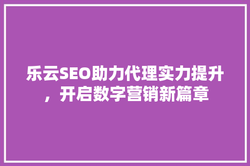 乐云SEO助力代理实力提升，开启数字营销新篇章