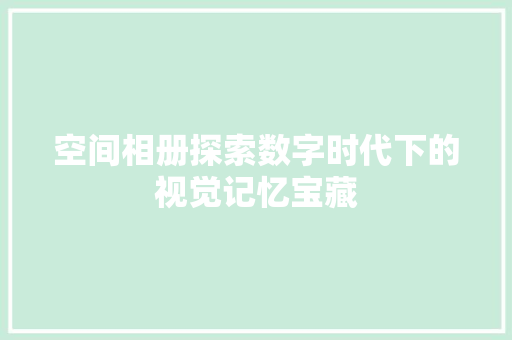 空间相册探索数字时代下的视觉记忆宝藏