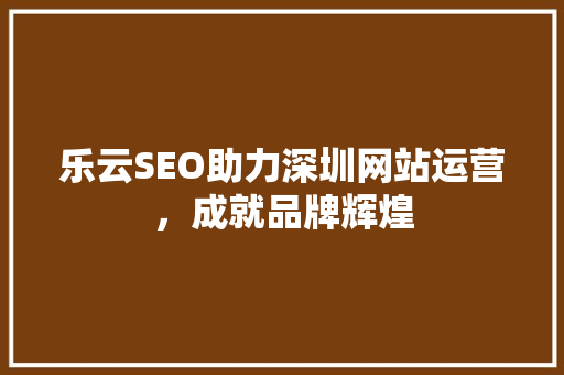 乐云SEO助力深圳网站运营，成就品牌辉煌