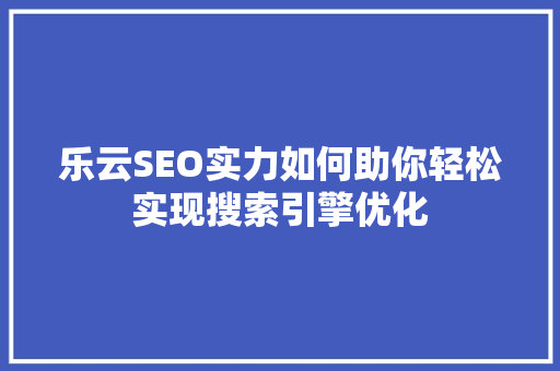 乐云SEO实力如何助你轻松实现搜索引擎优化