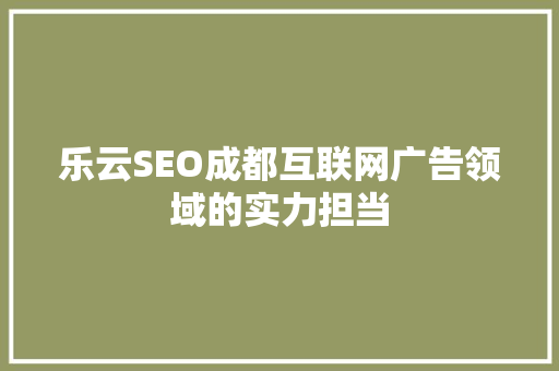 乐云SEO成都互联网广告领域的实力担当