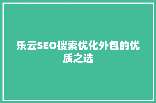 乐云SEO搜索优化外包的优质之选