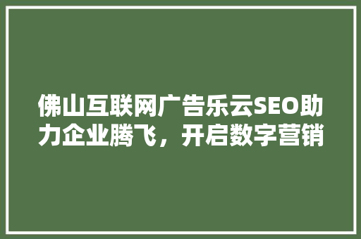 佛山互联网广告乐云SEO助力企业腾飞，开启数字营销新篇章