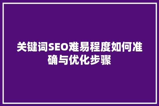 关键词SEO难易程度如何准确与优化步骤