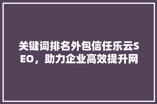 关键词排名外包信任乐云SEO，助力企业高效提升网站流量