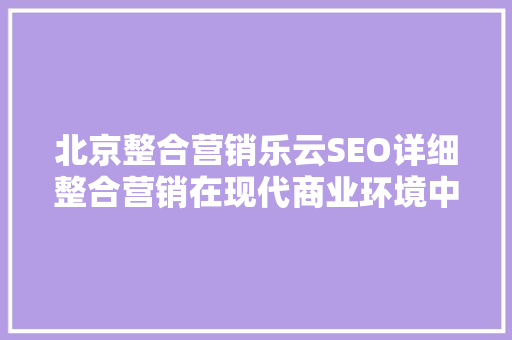 北京整合营销乐云SEO详细整合营销在现代商业环境中的关键作用