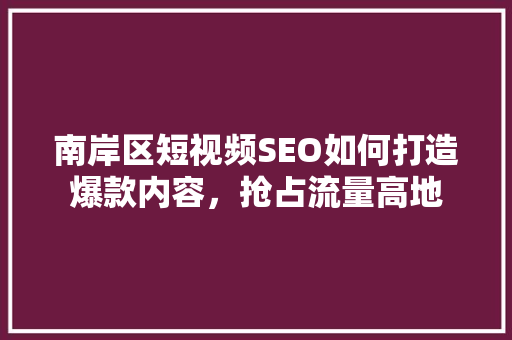南岸区短视频SEO如何打造爆款内容，抢占流量高地