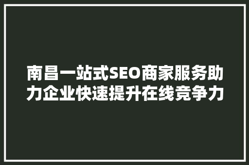 南昌一站式SEO商家服务助力企业快速提升在线竞争力