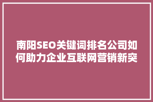 南阳SEO关键词排名公司如何助力企业互联网营销新突破