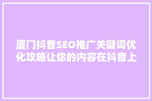 厦门抖音SEO推广关键词优化攻略让你的内容在抖音上脱颖而出