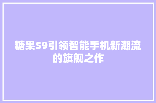 糖果S9引领智能手机新潮流的旗舰之作