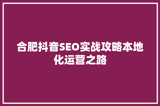 合肥抖音SEO实战攻略本地化运营之路