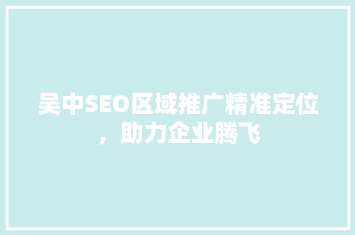 吴中SEO区域推广精准定位，助力企业腾飞