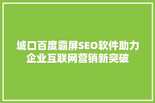 城口百度霸屏SEO软件助力企业互联网营销新突破