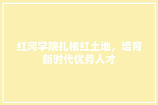 红河学院扎根红土地，培育新时代优秀人才