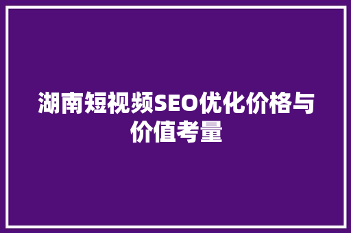 湖南短视频SEO优化价格与价值考量