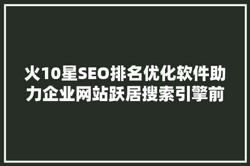 火10星SEO排名优化软件助力企业网站跃居搜索引擎前列