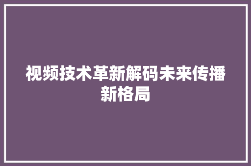 视频技术革新解码未来传播新格局