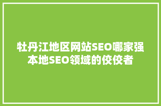 牡丹江地区网站SEO哪家强本地SEO领域的佼佼者