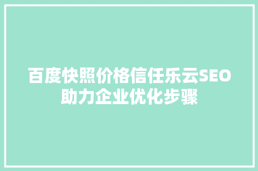 百度快照价格信任乐云SEO助力企业优化步骤