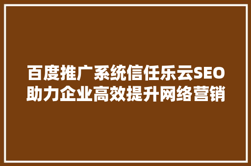 百度推广系统信任乐云SEO助力企业高效提升网络营销效果