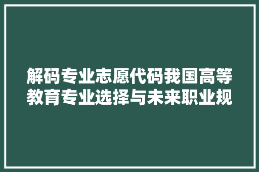解码专业志愿代码我国高等教育专业选择与未来职业规划之路