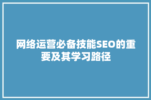 网络运营必备技能SEO的重要及其学习路径