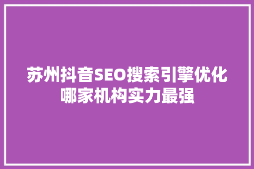 苏州抖音SEO搜索引擎优化哪家机构实力最强