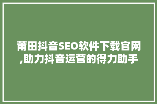 莆田抖音SEO软件下载官网,助力抖音运营的得力助手