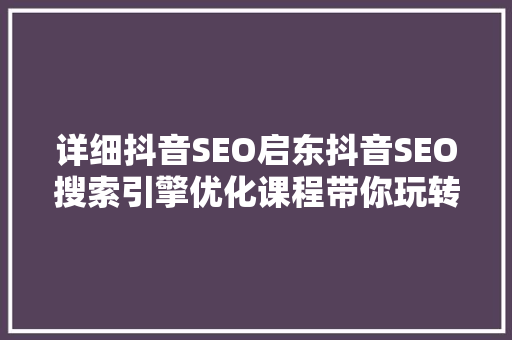 详细抖音SEO启东抖音SEO搜索引擎优化课程带你玩转短视频营销
