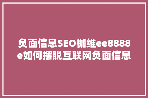 负面信息SEO枷维ee8888e如何摆脱互联网负面信息的影响