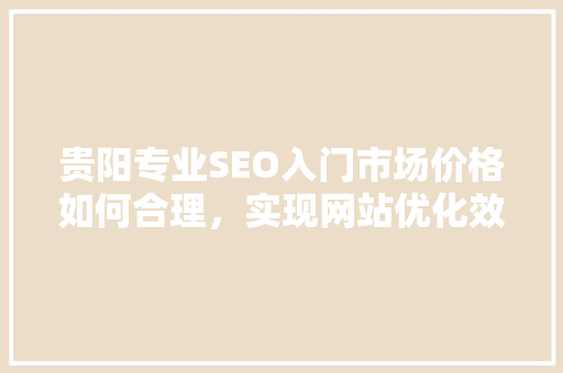 贵阳专业SEO入门市场价格如何合理，实现网站优化效果最大化