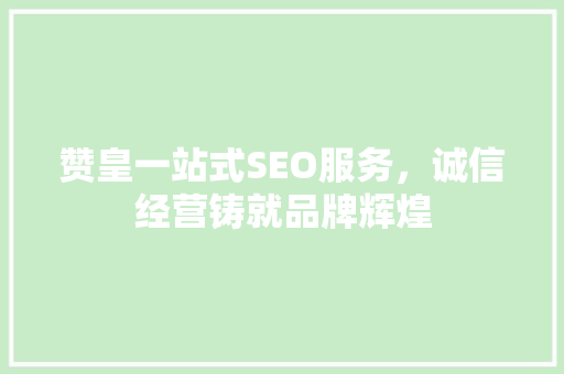 赞皇一站式SEO服务，诚信经营铸就品牌辉煌