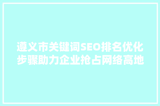 遵义市关键词SEO排名优化步骤助力企业抢占网络高地  第1张