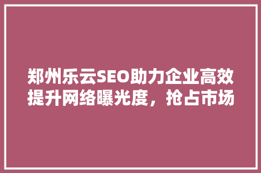 郑州乐云SEO助力企业高效提升网络曝光度，抢占市场先机
