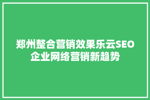 郑州整合营销效果乐云SEO企业网络营销新趋势